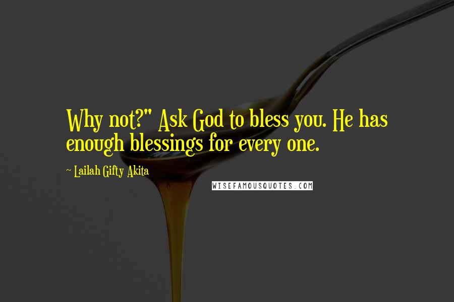 Lailah Gifty Akita Quotes: Why not?" Ask God to bless you. He has enough blessings for every one.