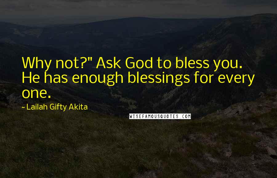 Lailah Gifty Akita Quotes: Why not?" Ask God to bless you. He has enough blessings for every one.