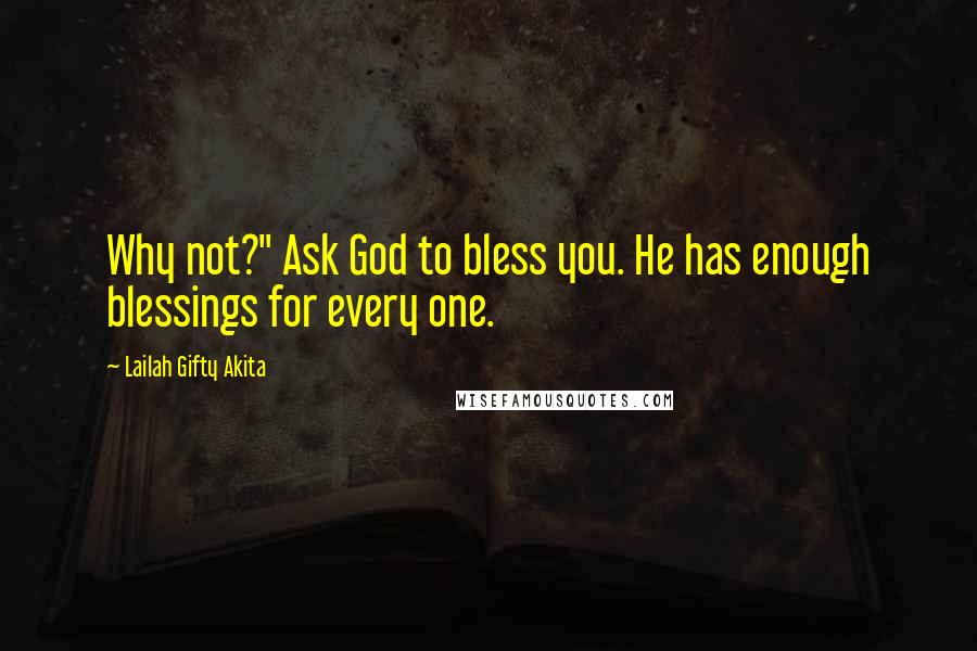 Lailah Gifty Akita Quotes: Why not?" Ask God to bless you. He has enough blessings for every one.