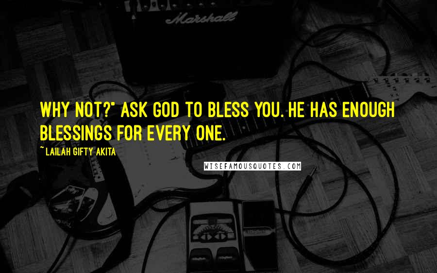 Lailah Gifty Akita Quotes: Why not?" Ask God to bless you. He has enough blessings for every one.