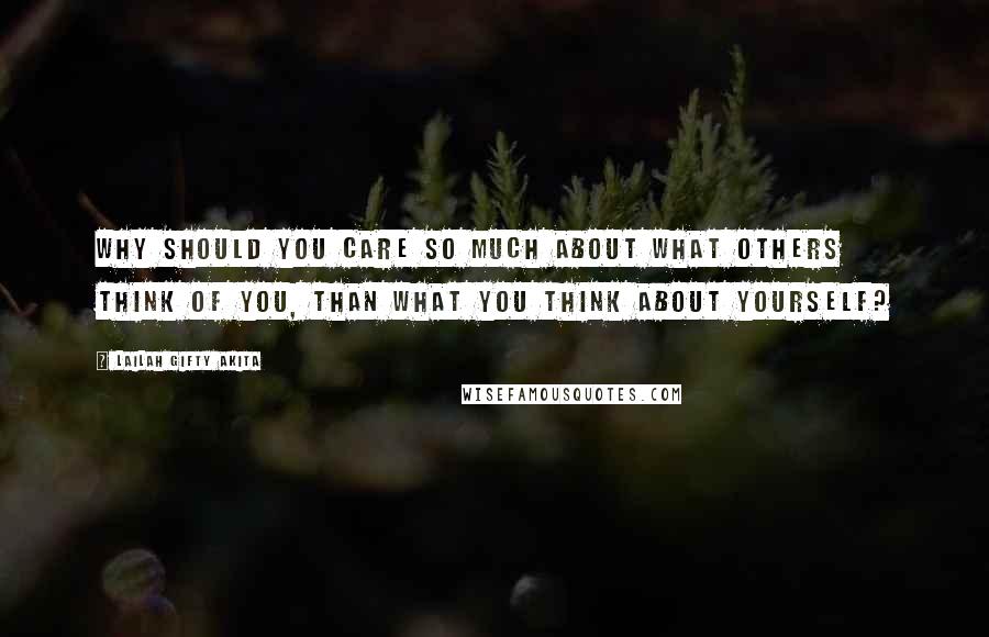 Lailah Gifty Akita Quotes: Why should you care so much about what others think of you, than what you think about yourself?