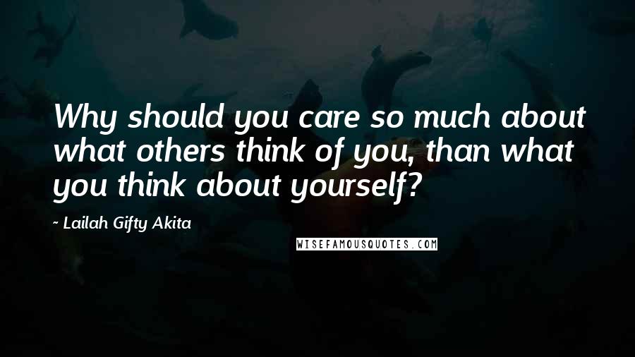 Lailah Gifty Akita Quotes: Why should you care so much about what others think of you, than what you think about yourself?