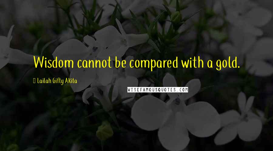 Lailah Gifty Akita Quotes: Wisdom cannot be compared with a gold.
