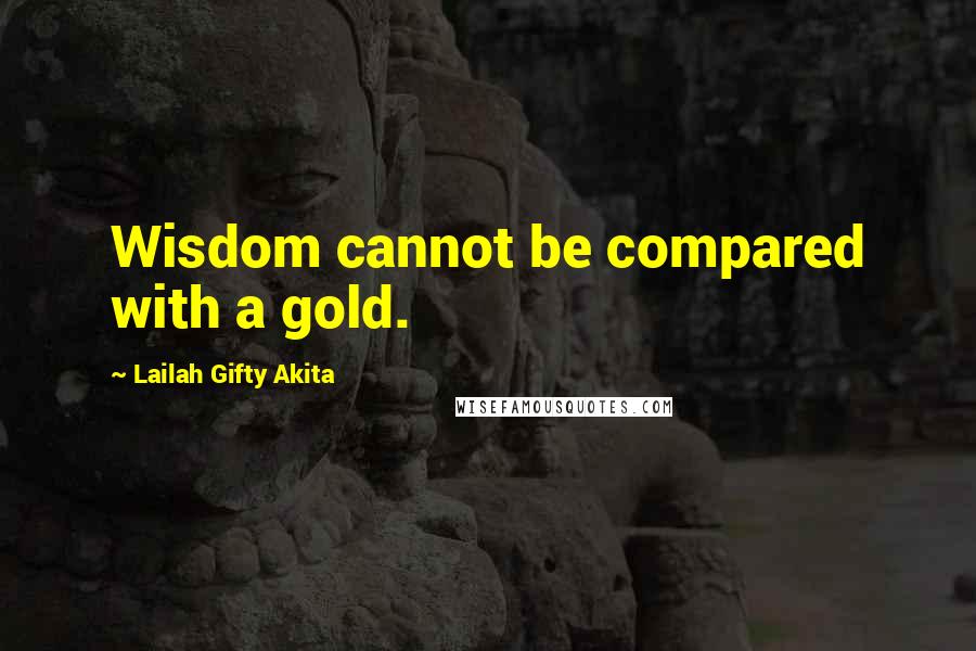 Lailah Gifty Akita Quotes: Wisdom cannot be compared with a gold.