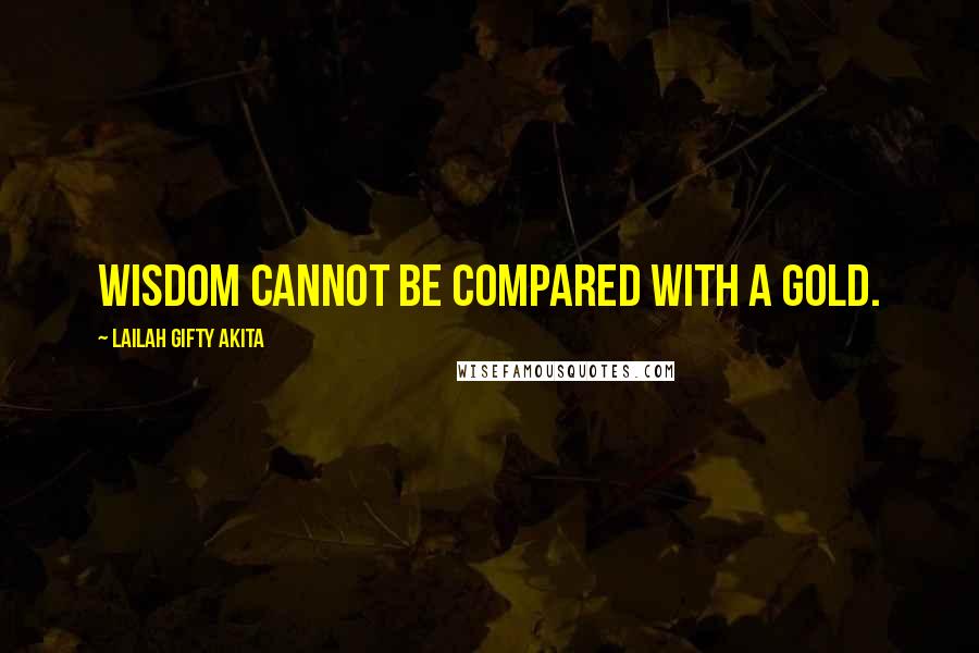 Lailah Gifty Akita Quotes: Wisdom cannot be compared with a gold.