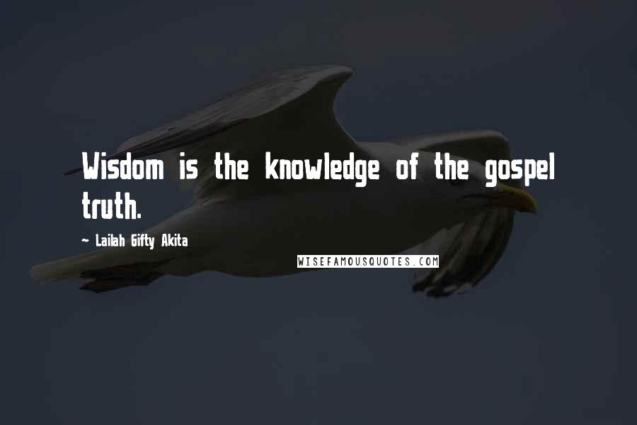 Lailah Gifty Akita Quotes: Wisdom is the knowledge of the gospel truth.
