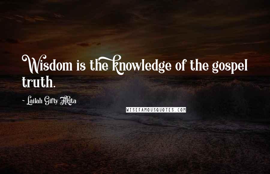 Lailah Gifty Akita Quotes: Wisdom is the knowledge of the gospel truth.