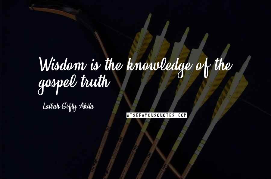 Lailah Gifty Akita Quotes: Wisdom is the knowledge of the gospel truth.