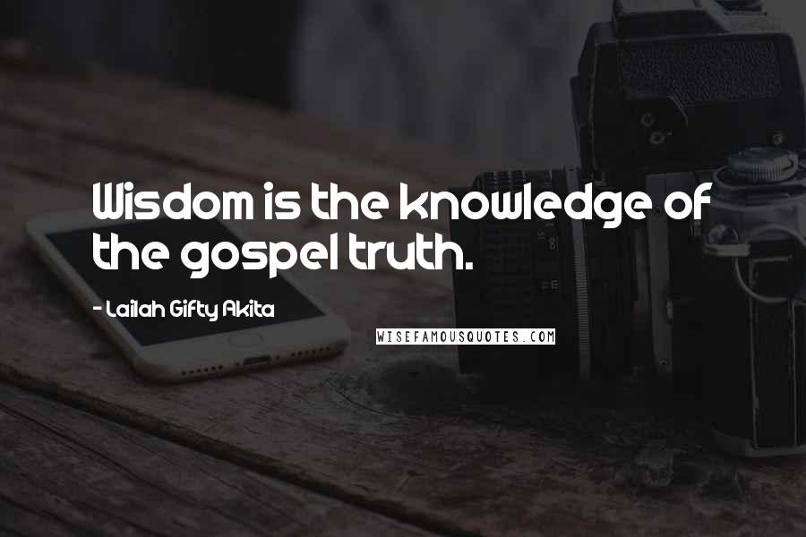 Lailah Gifty Akita Quotes: Wisdom is the knowledge of the gospel truth.