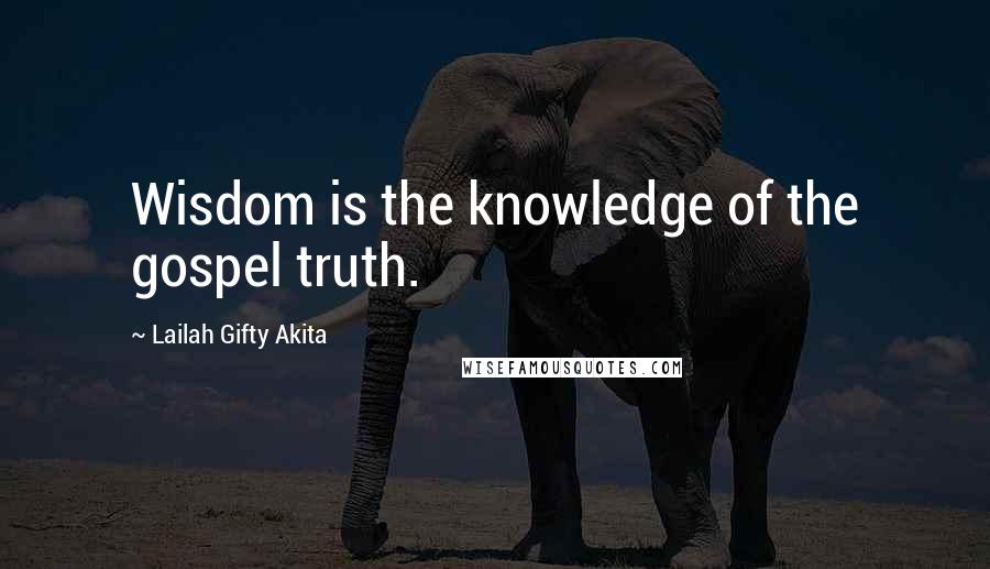 Lailah Gifty Akita Quotes: Wisdom is the knowledge of the gospel truth.