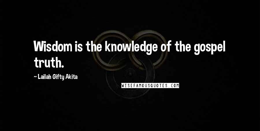 Lailah Gifty Akita Quotes: Wisdom is the knowledge of the gospel truth.