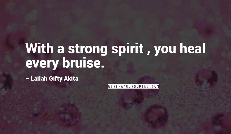 Lailah Gifty Akita Quotes: With a strong spirit , you heal every bruise.