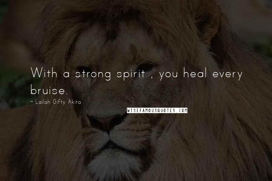 Lailah Gifty Akita Quotes: With a strong spirit , you heal every bruise.