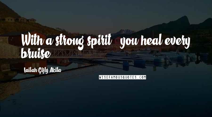 Lailah Gifty Akita Quotes: With a strong spirit , you heal every bruise.