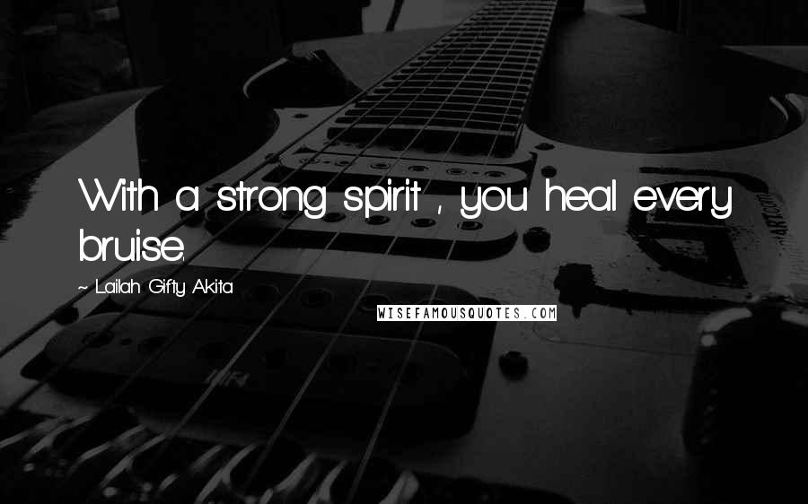 Lailah Gifty Akita Quotes: With a strong spirit , you heal every bruise.