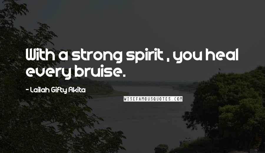 Lailah Gifty Akita Quotes: With a strong spirit , you heal every bruise.