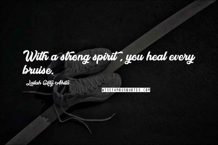 Lailah Gifty Akita Quotes: With a strong spirit , you heal every bruise.