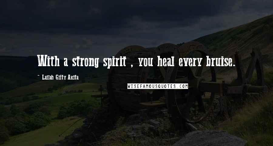 Lailah Gifty Akita Quotes: With a strong spirit , you heal every bruise.