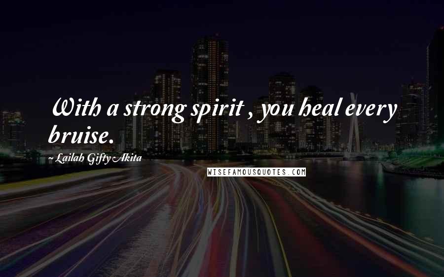 Lailah Gifty Akita Quotes: With a strong spirit , you heal every bruise.