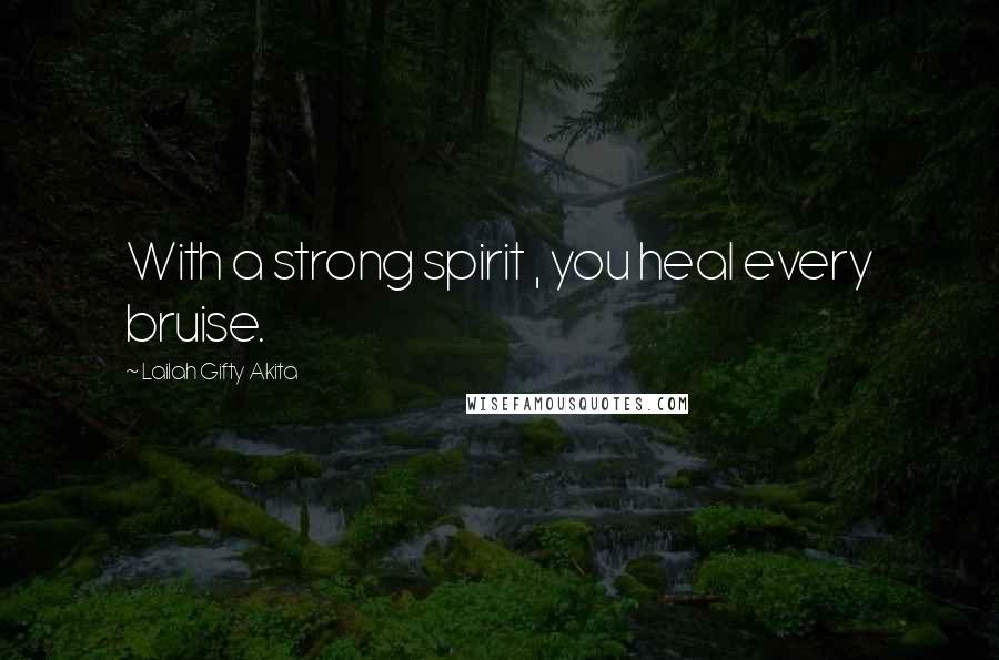 Lailah Gifty Akita Quotes: With a strong spirit , you heal every bruise.