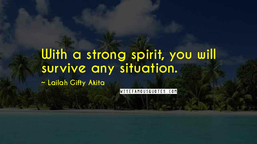 Lailah Gifty Akita Quotes: With a strong spirit, you will survive any situation.