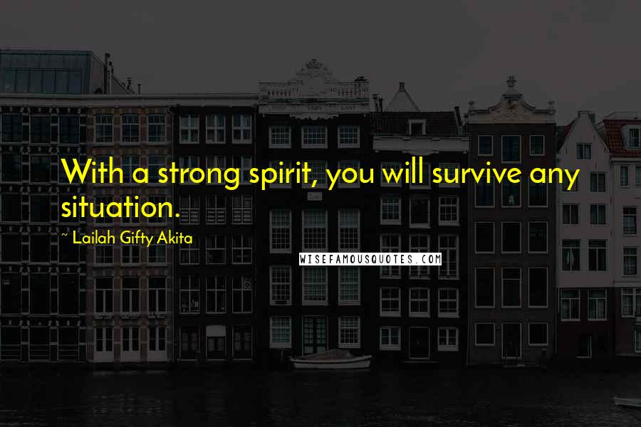 Lailah Gifty Akita Quotes: With a strong spirit, you will survive any situation.