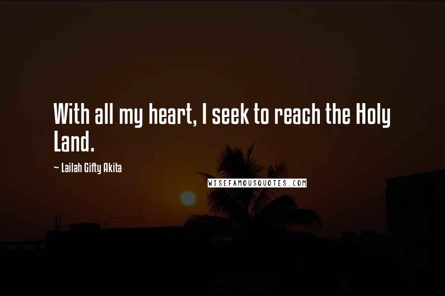 Lailah Gifty Akita Quotes: With all my heart, I seek to reach the Holy Land.