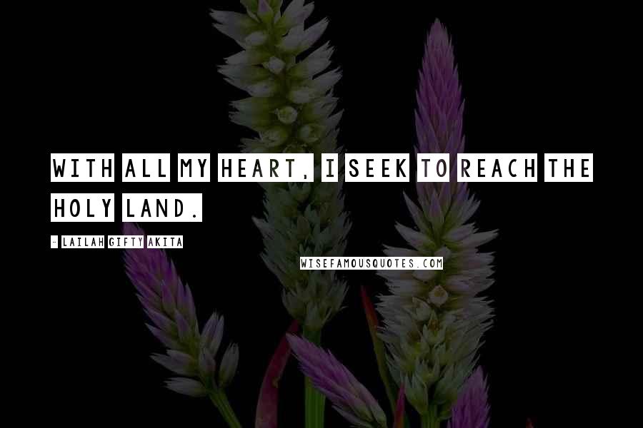 Lailah Gifty Akita Quotes: With all my heart, I seek to reach the Holy Land.