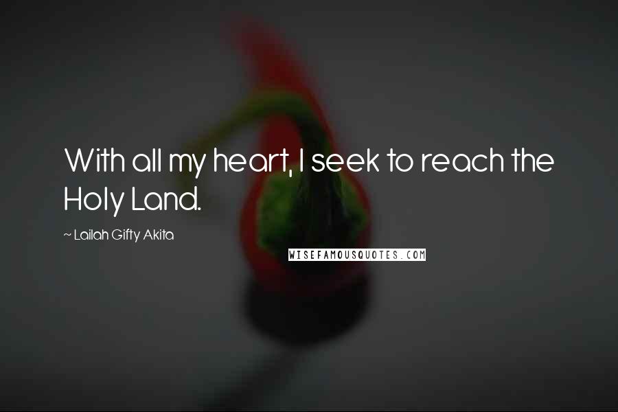 Lailah Gifty Akita Quotes: With all my heart, I seek to reach the Holy Land.