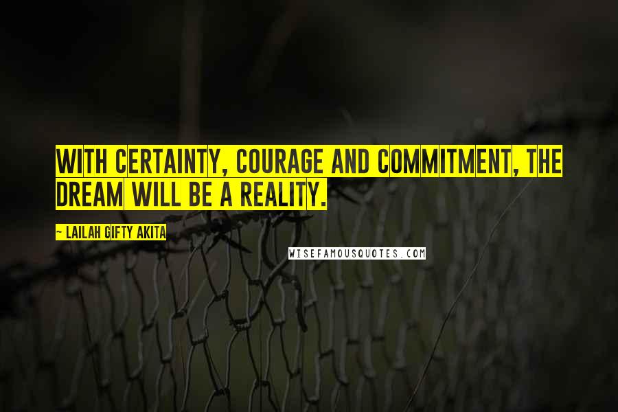 Lailah Gifty Akita Quotes: With certainty, courage and commitment, the dream will be a reality.