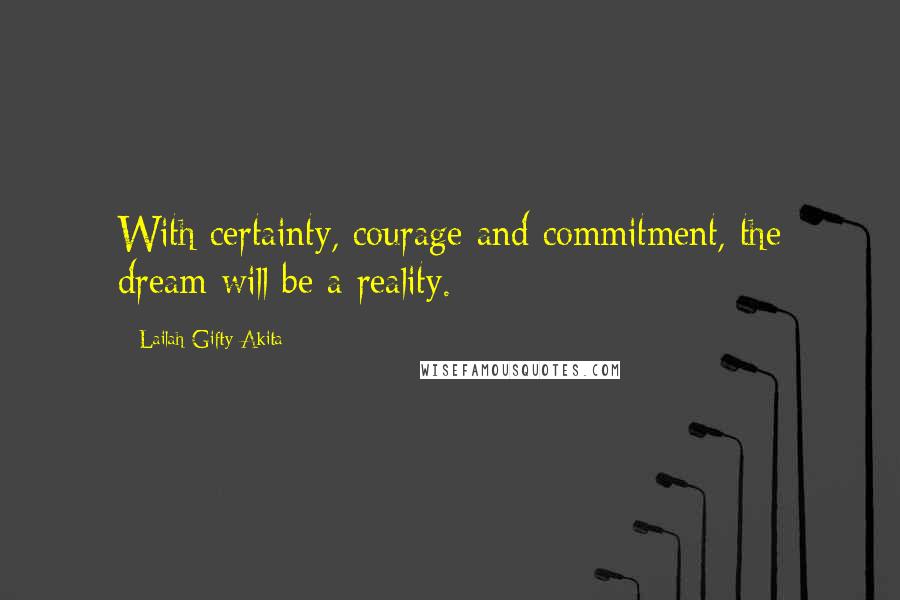 Lailah Gifty Akita Quotes: With certainty, courage and commitment, the dream will be a reality.