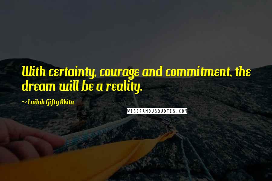 Lailah Gifty Akita Quotes: With certainty, courage and commitment, the dream will be a reality.
