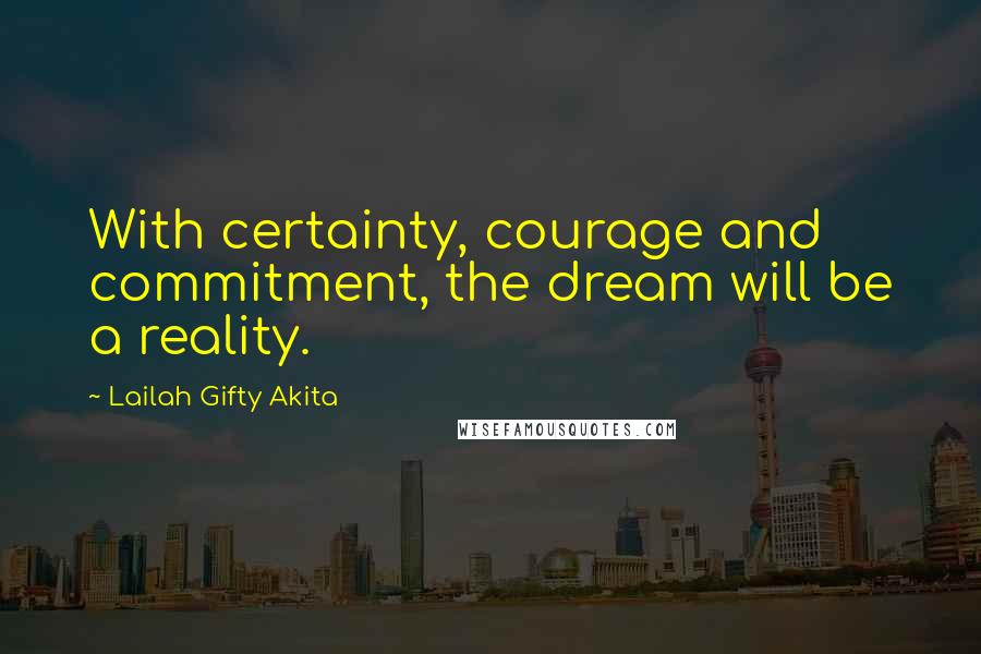 Lailah Gifty Akita Quotes: With certainty, courage and commitment, the dream will be a reality.