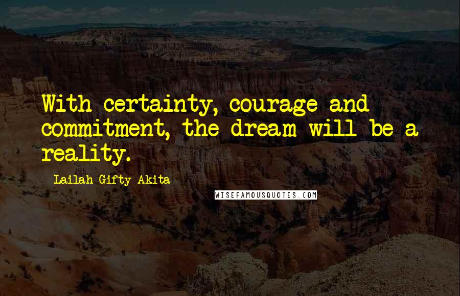 Lailah Gifty Akita Quotes: With certainty, courage and commitment, the dream will be a reality.