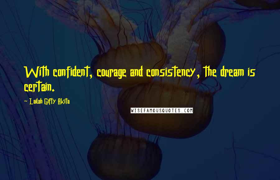 Lailah Gifty Akita Quotes: With confident, courage and consistency, the dream is certain.
