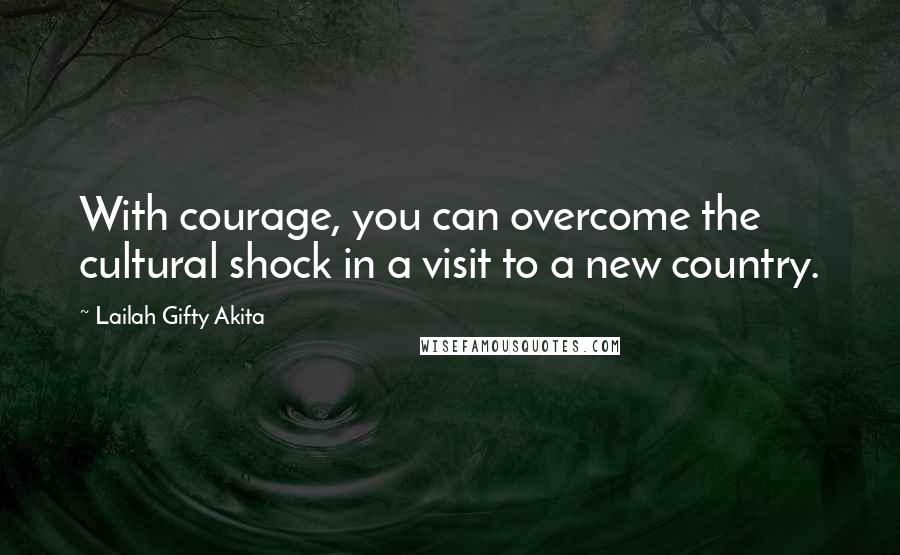 Lailah Gifty Akita Quotes: With courage, you can overcome the cultural shock in a visit to a new country.