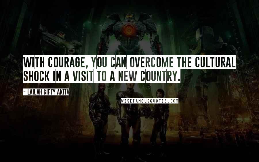 Lailah Gifty Akita Quotes: With courage, you can overcome the cultural shock in a visit to a new country.