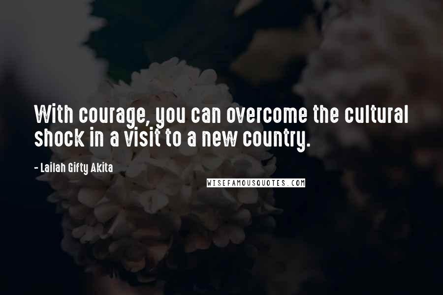 Lailah Gifty Akita Quotes: With courage, you can overcome the cultural shock in a visit to a new country.