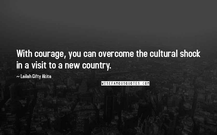 Lailah Gifty Akita Quotes: With courage, you can overcome the cultural shock in a visit to a new country.