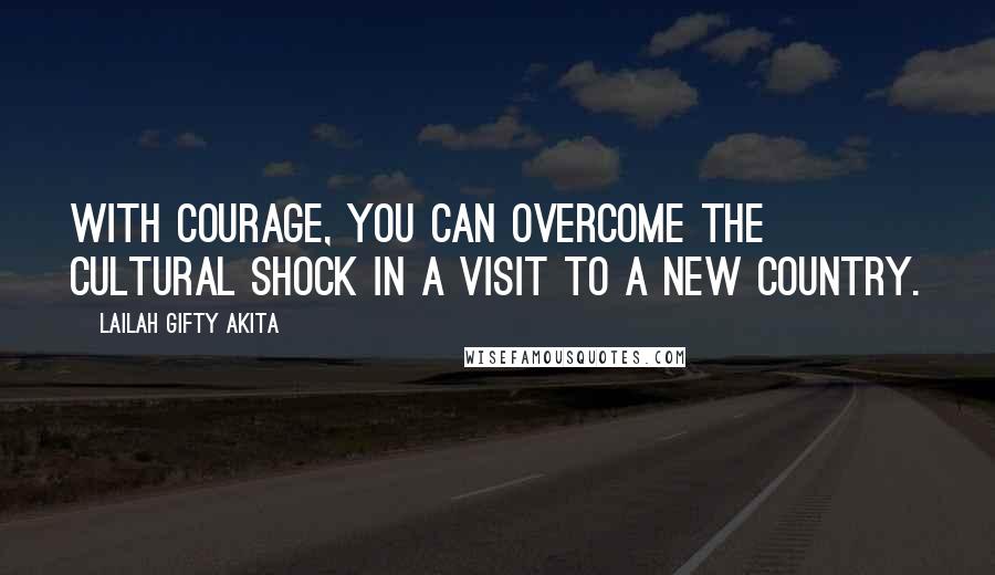 Lailah Gifty Akita Quotes: With courage, you can overcome the cultural shock in a visit to a new country.