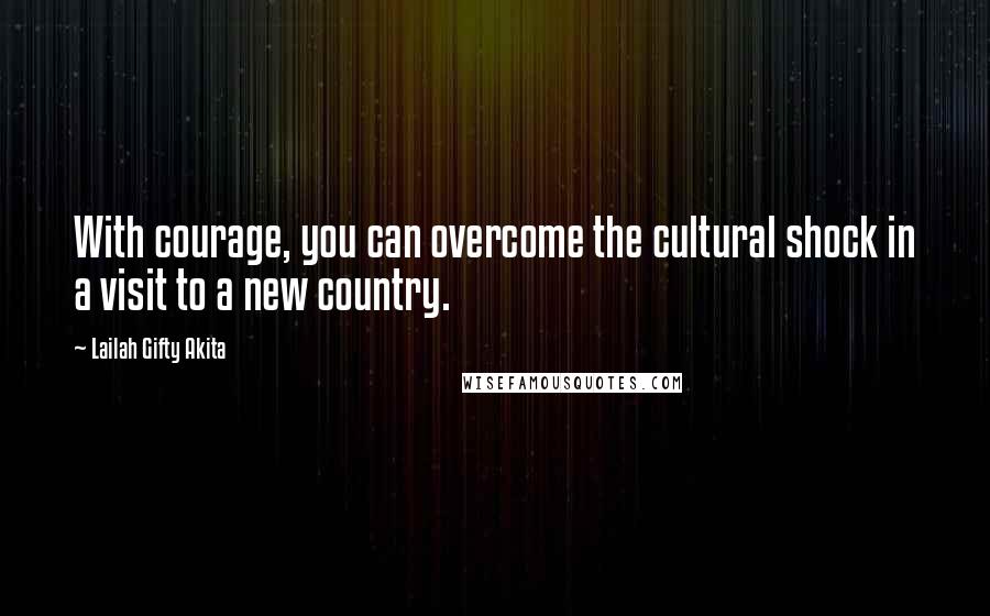 Lailah Gifty Akita Quotes: With courage, you can overcome the cultural shock in a visit to a new country.