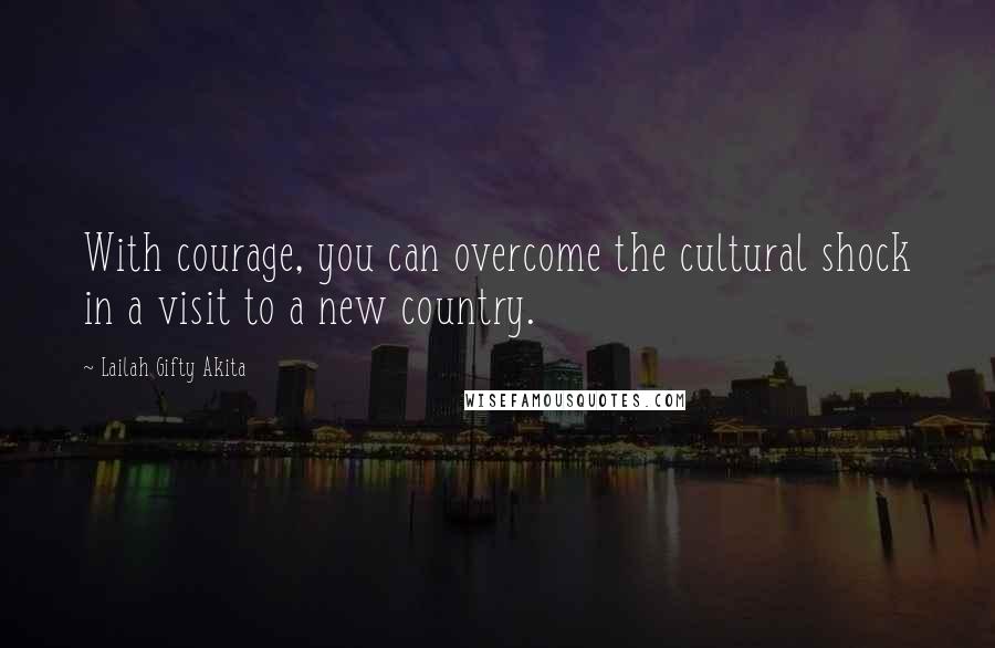 Lailah Gifty Akita Quotes: With courage, you can overcome the cultural shock in a visit to a new country.