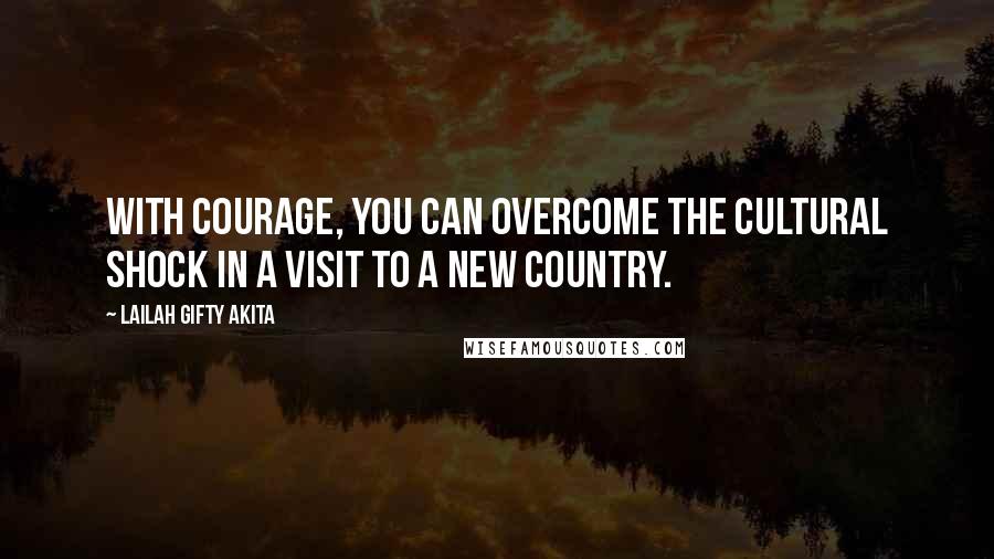 Lailah Gifty Akita Quotes: With courage, you can overcome the cultural shock in a visit to a new country.