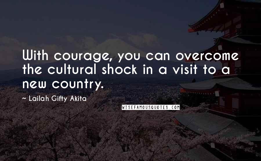 Lailah Gifty Akita Quotes: With courage, you can overcome the cultural shock in a visit to a new country.