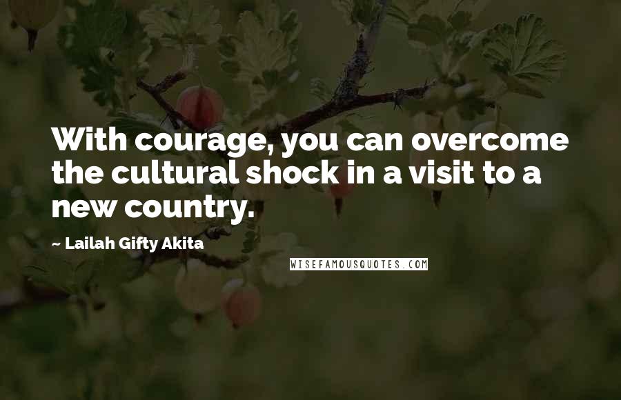 Lailah Gifty Akita Quotes: With courage, you can overcome the cultural shock in a visit to a new country.