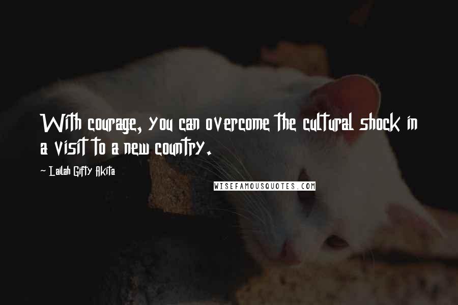 Lailah Gifty Akita Quotes: With courage, you can overcome the cultural shock in a visit to a new country.