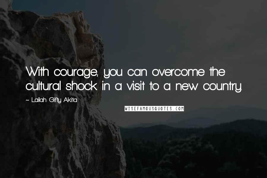 Lailah Gifty Akita Quotes: With courage, you can overcome the cultural shock in a visit to a new country.