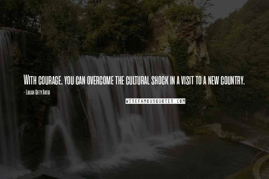 Lailah Gifty Akita Quotes: With courage, you can overcome the cultural shock in a visit to a new country.