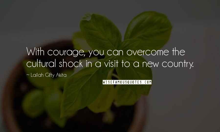 Lailah Gifty Akita Quotes: With courage, you can overcome the cultural shock in a visit to a new country.