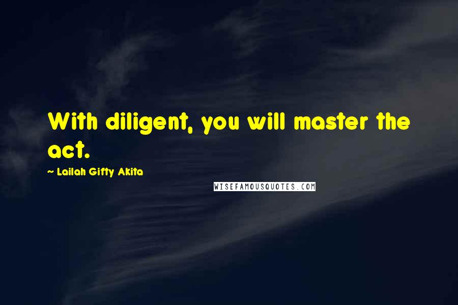 Lailah Gifty Akita Quotes: With diligent, you will master the act.